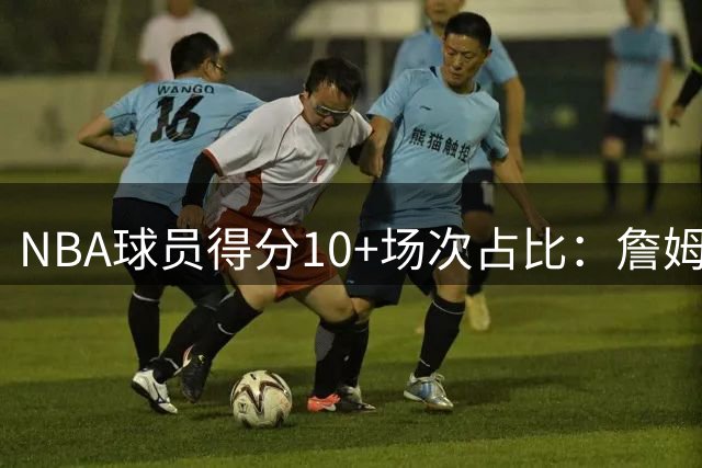 NBA球员得分10+场次占比：詹姆斯居首 KD超越乔丹